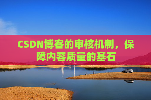 CSDN博客的审核机制，保障内容质量的基石