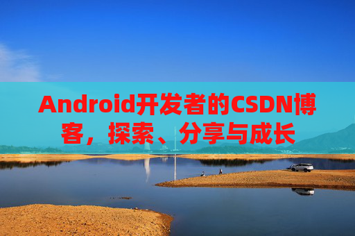 Android开发者的CSDN博客，探索、分享与成长